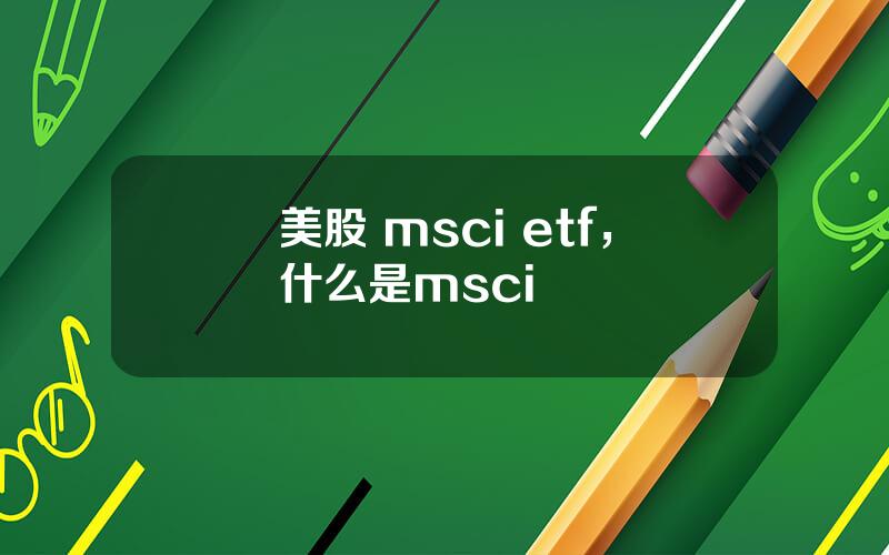 美股 msci etf，什么是msci